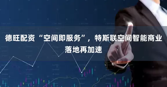 德旺配资 “空间即服务”，特斯联空间智能商业落地再加速