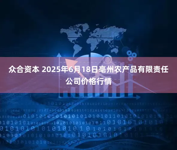 众合资本 2025年6月18日亳州农产品有限责任公司价格行情