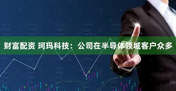 财富配资 珂玛科技：公司在半导体领域客户众多