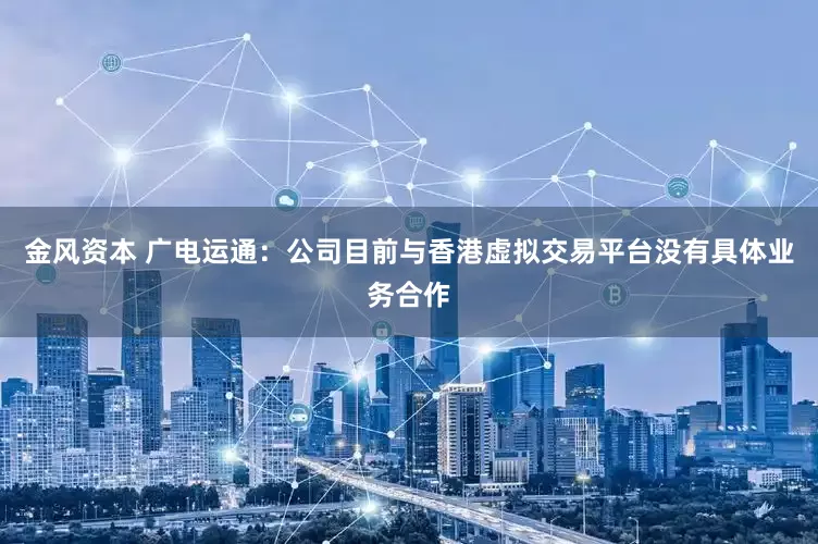 金风资本 广电运通：公司目前与香港虚拟交易平台没有具体业务合作