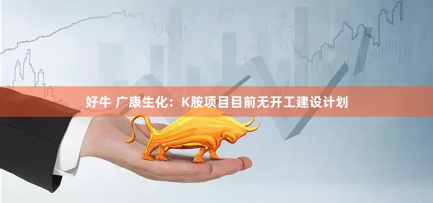 好牛 广康生化：K胺项目目前无开工建设计划