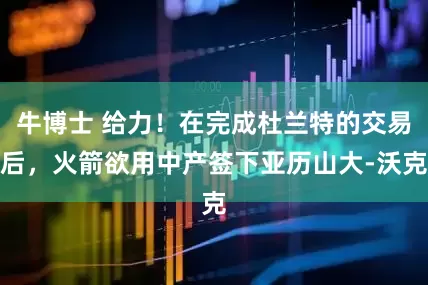 牛博士 给力！在完成杜兰特的交易后，火箭欲用中产签下亚历山大-沃克