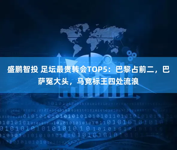 盛鹏智投 足坛最贵转会TOP5：巴黎占前二，巴萨冤大头，马竞标王四处流浪