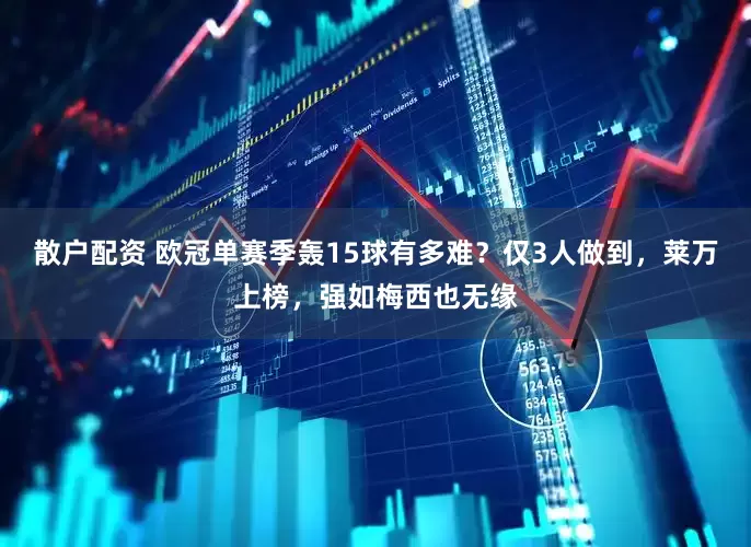 散户配资 欧冠单赛季轰15球有多难？仅3人做到，莱万上榜，强如梅西也无缘