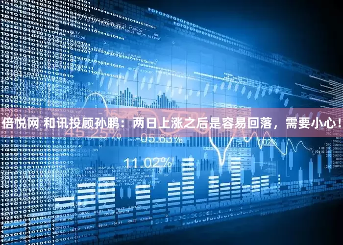 倍悦网 和讯投顾孙鹏：两日上涨之后是容易回落，需要小心！