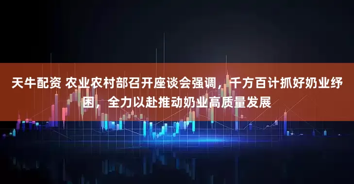 天牛配资 农业农村部召开座谈会强调，千方百计抓好奶业纾困，全力以赴推动奶业高质量发展