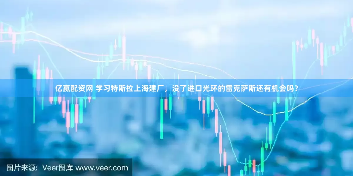 亿赢配资网 学习特斯拉上海建厂，没了进口光环的雷克萨斯还有机会吗？