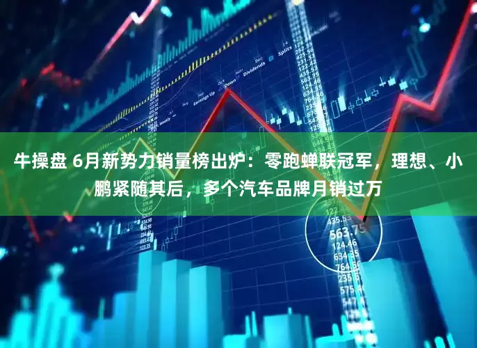 牛操盘 6月新势力销量榜出炉：零跑蝉联冠军，理想、小鹏紧随其后，多个汽车品牌月销过万