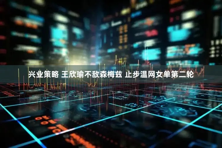 兴业策略 王欣瑜不敌森梅兹 止步温网女单第二轮