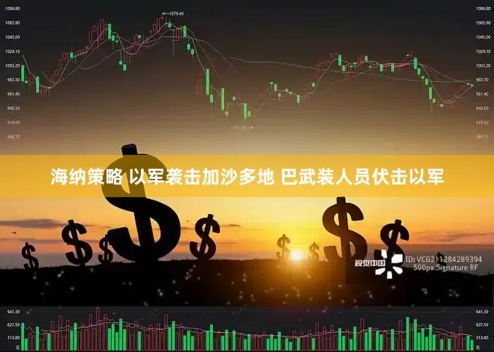 海纳策略 以军袭击加沙多地 巴武装人员伏击以军