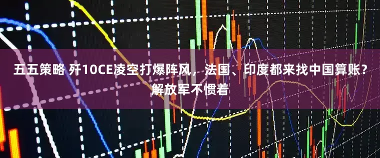 五五策略 歼10CE凌空打爆阵风，法国、印度都来找中国算账？解放军不惯着