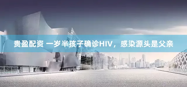 贵盈配资 一岁半孩子确诊HIV，感染源头是父亲