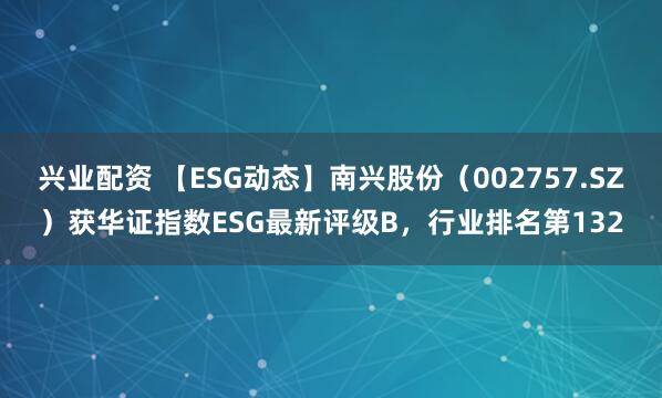 兴业配资 【ESG动态】南兴股份（002757.SZ）获华证指数ESG最新评级B，行业排名第132