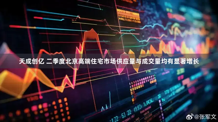 天成创亿 二季度北京高端住宅市场供应量与成交量均有显著增长