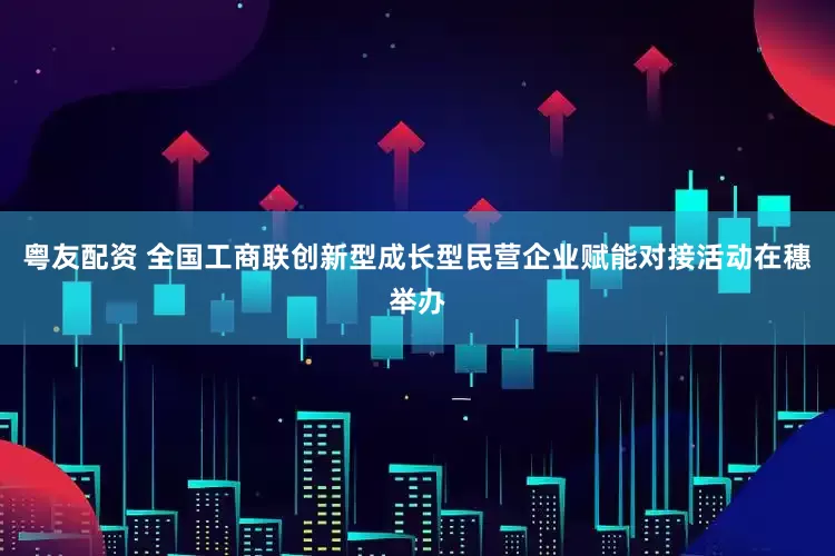 粤友配资 全国工商联创新型成长型民营企业赋能对接活动在穗举办
