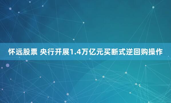 怀远股票 央行开展1.4万亿元买断式逆回购操作