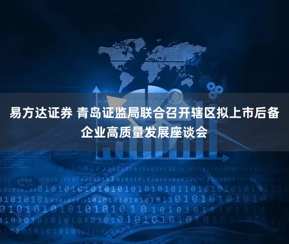 易方达证券 青岛证监局联合召开辖区拟上市后备企业高质量发展座谈会