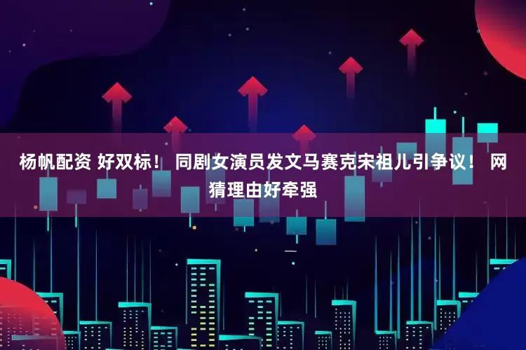 杨帆配资 好双标！ 同剧女演员发文马赛克宋祖儿引争议！ 网猜理由好牵强