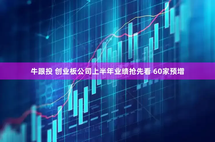 牛跟投 创业板公司上半年业绩抢先看 60家预增