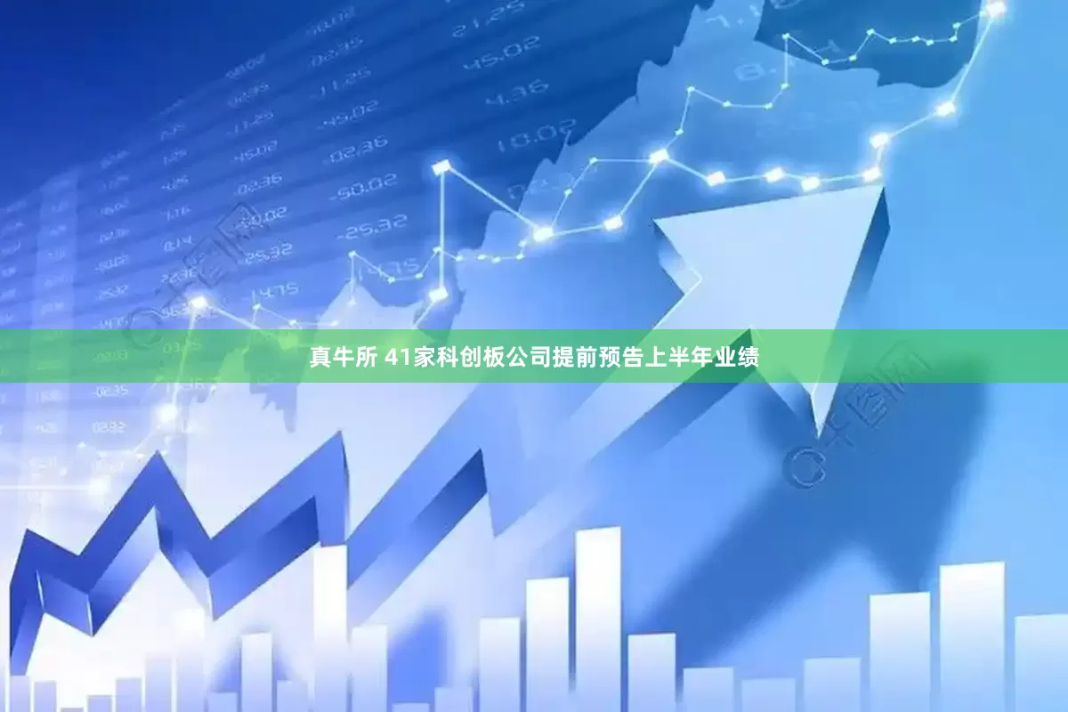 真牛所 41家科创板公司提前预告上半年业绩