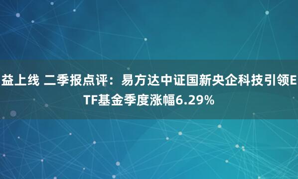 益上线 二季报点评：易方达中证国新央企科技引领ETF基金季度涨幅6.29%