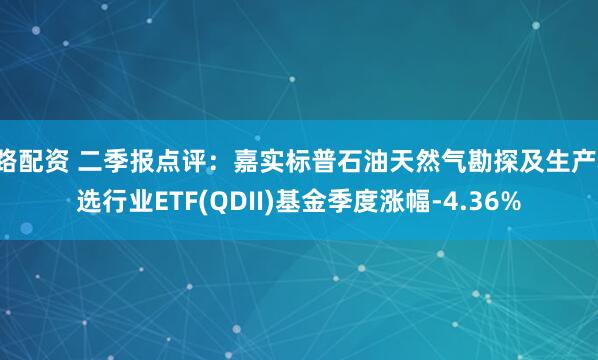 e路配资 二季报点评：嘉实标普石油天然气勘探及生产精选行业ETF(QDII)基金季度涨幅-4.36%