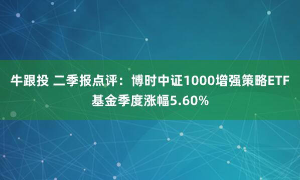 牛跟投 二季报点评：博时中证1000增强策略ETF基金季度涨幅5.60%