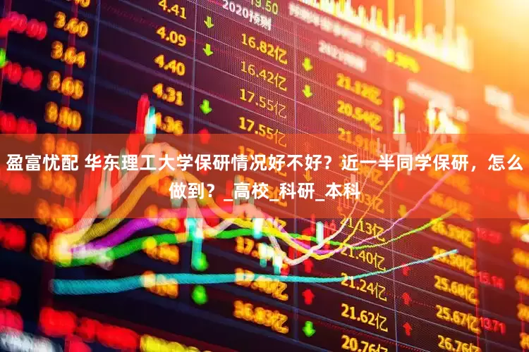 盈富忧配 华东理工大学保研情况好不好？近一半同学保研，怎么做到？_高校_科研_本科