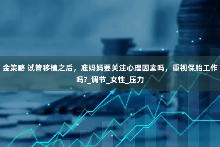 金策略 试管移植之后，准妈妈要关注心理因素吗，重视保胎工作吗?_调节_女性_压力