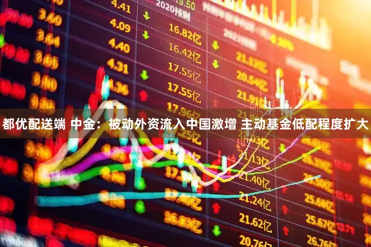 都优配送端 中金：被动外资流入中国激增 主动基金低配程度扩大