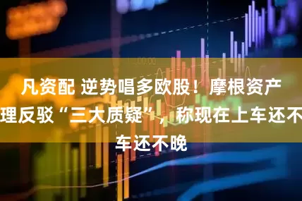 凡资配 逆势唱多欧股！摩根资产管理反驳“三大质疑”，称现在上车还不晚