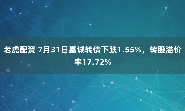 老虎配资 7月31日嘉诚转债下跌1.55%，转股溢价率17.72%