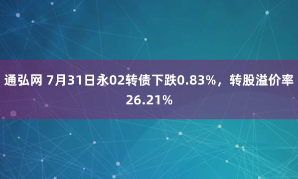 通弘网 7月31日永02转债下跌0.83%，转股溢价率26.21%