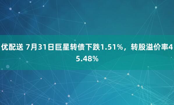 优配送 7月31日巨星转债下跌1.51%，转股溢价率45.48%