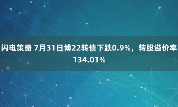 闪电策略 7月31日博22转债下跌0.9%，转股溢价率134.01%