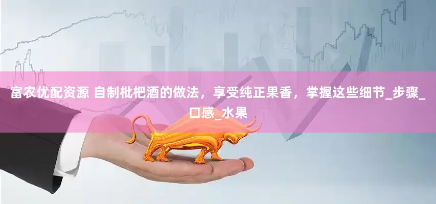 富农优配资源 自制枇杷酒的做法，享受纯正果香，掌握这些细节_步骤_口感_水果