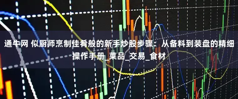 通牛网 似厨师烹制佳肴般的新手炒股步骤：从备料到装盘的精细操作手册_菜品_交易_食材