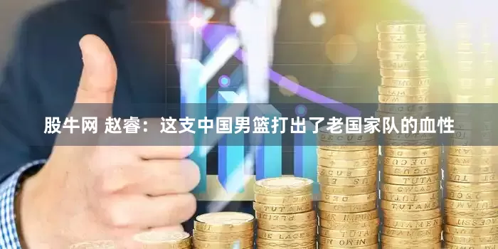 股牛网 赵睿：这支中国男篮打出了老国家队的血性