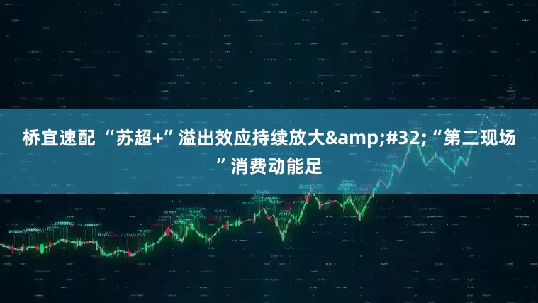 桥宜速配 “苏超+”溢出效应持续放大&#32;“第二现场”消费动能足