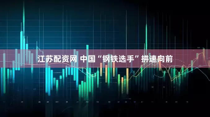 江苏配资网 中国“钢铁选手”拼速向前