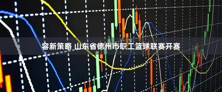 容新策略 山东省德州市职工篮球联赛开赛