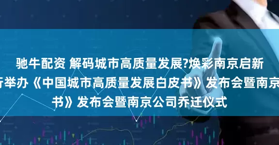 驰牛配资 解码城市高质量发展?焕彩南京启新程——戴德梁行举办《中国城市高质量发展白皮书》发布会暨南京公司乔迁仪式