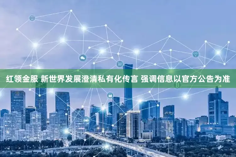 红领金服 新世界发展澄清私有化传言 强调信息以官方公告为准