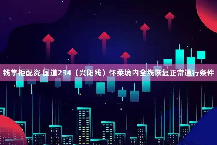 钱掌柜配资 国道234（兴阳线）怀柔境内全线恢复正常通行条件