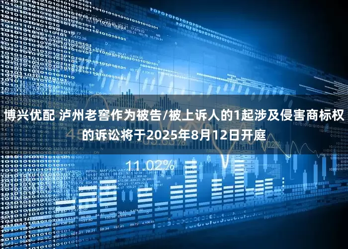 博兴优配 泸州老窖作为被告/被上诉人的1起涉及侵害商标权的诉讼将于2025年8月12日开庭
