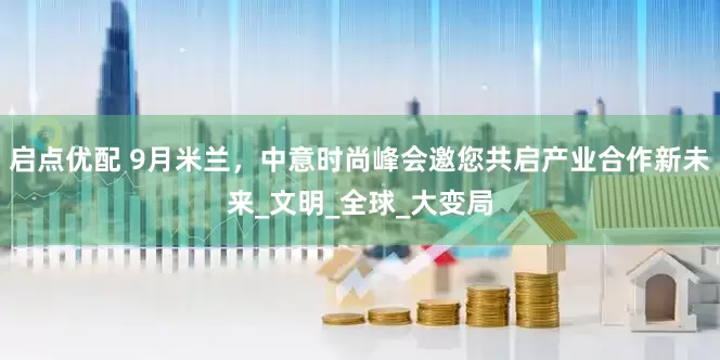 启点优配 9月米兰，中意时尚峰会邀您共启产业合作新未来_文明_全球_大变局