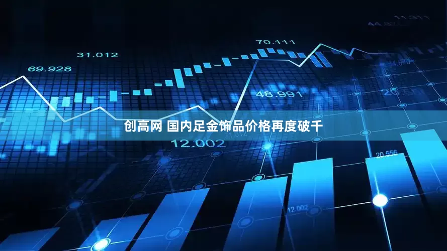 创高网 国内足金饰品价格再度破千