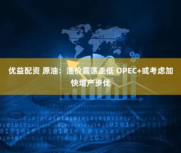 优益配资 原油：油价震荡走低 OPEC+或考虑加快增产步伐