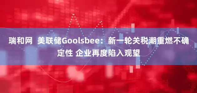 瑞和网  美联储Goolsbee：新一轮关税潮重燃不确定性 企业再度陷入观望