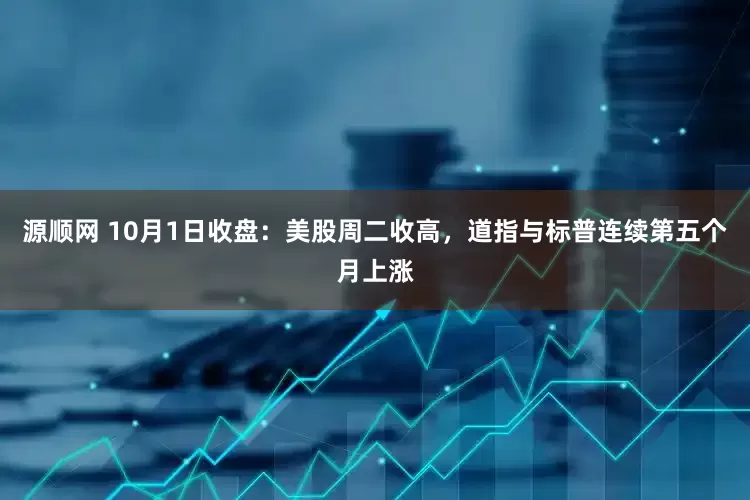 源顺网 10月1日收盘：美股周二收高，道指与标普连续第五个月上涨